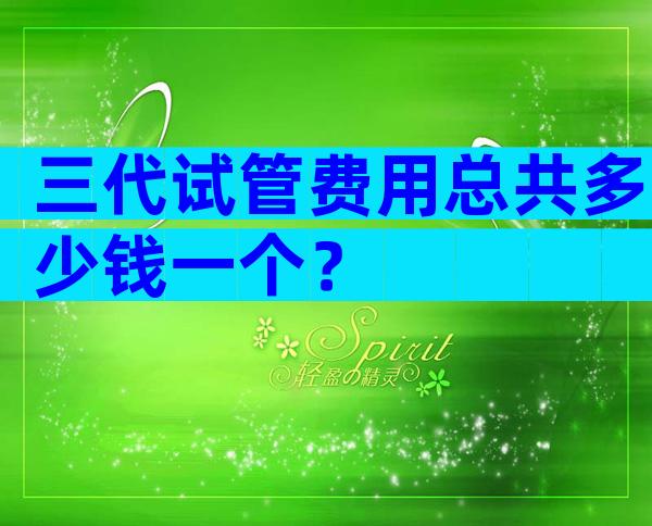 三代试管费用总共多少钱一个？