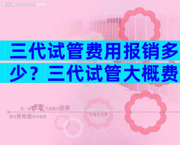 三代试管费用报销多少？三代试管大概费用几万