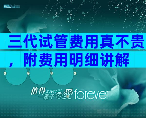 三代试管费用真不贵，附费用明细讲解