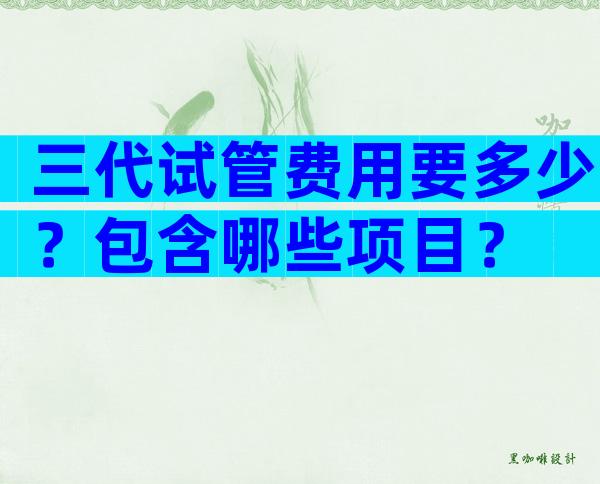 三代试管费用要多少？包含哪些项目？