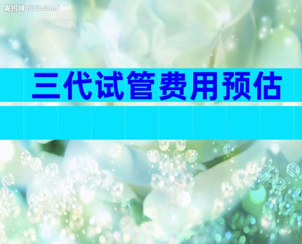 三代试管费用预估