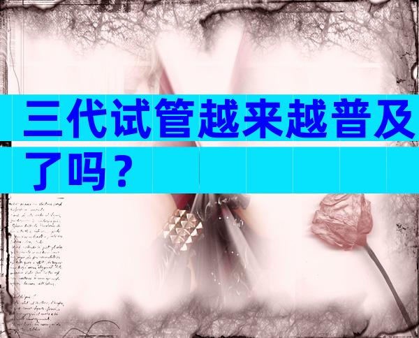 三代试管越来越普及了吗？