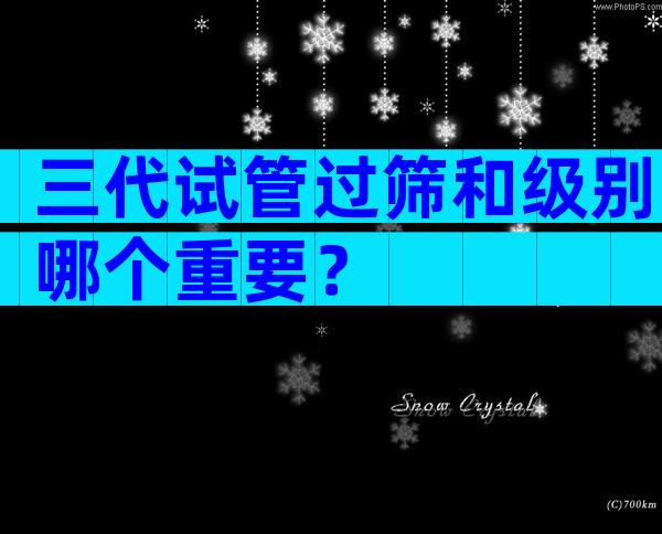 三代试管过筛和级别哪个重要？