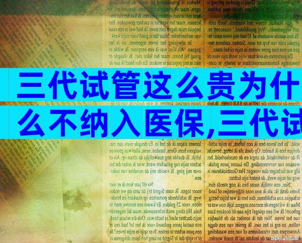 三代试管这么贵为什么不纳入医保,三代试管这么贵为什么不纳入医保报销