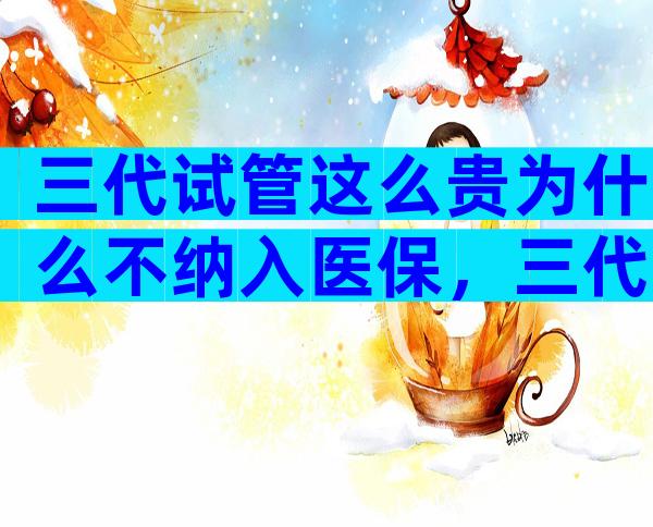 三代试管这么贵为什么不纳入医保，三代试管这么贵为什么不纳入医保报销