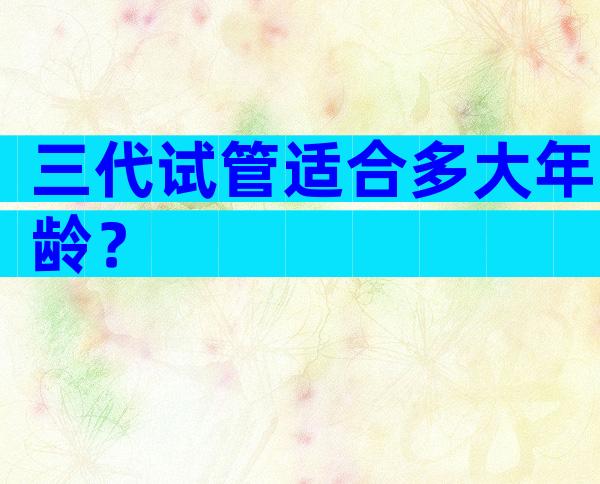 三代试管适合多大年龄？