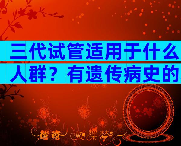 三代试管适用于什么人群？有遗传病史的群体要注意了