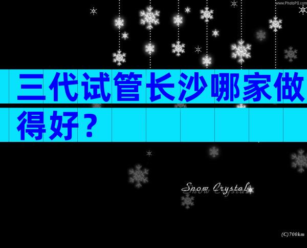 三代试管长沙哪家做得好？