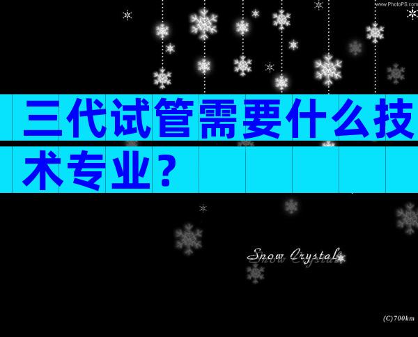 三代试管需要什么技术专业？