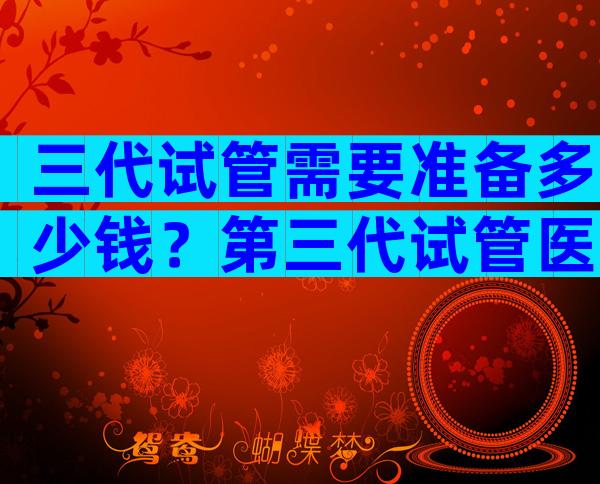 三代试管需要准备多少钱？第三代试管医院费用