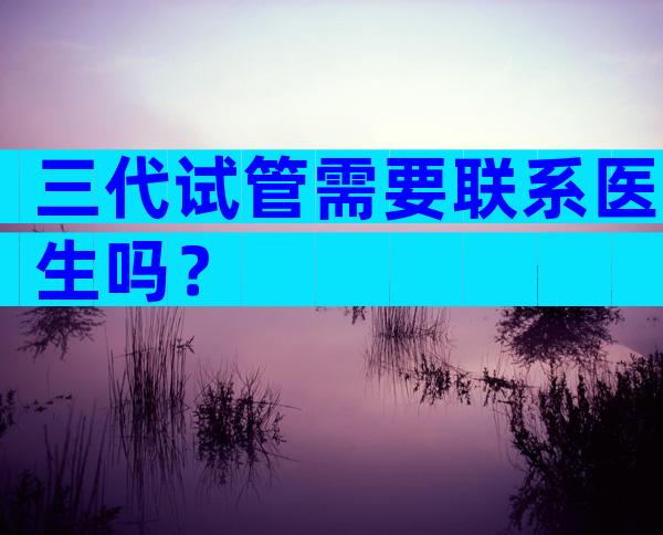 三代试管需要联系医生吗？