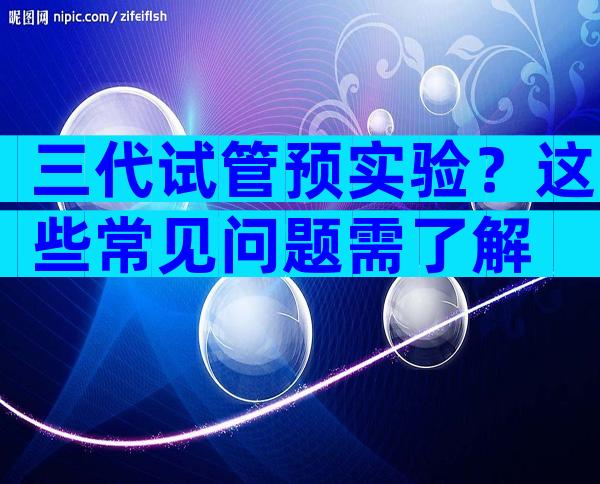 三代试管预实验？这些常见问题需了解