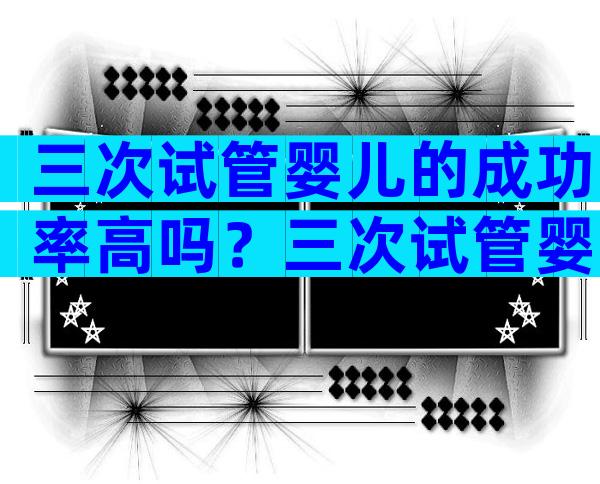 三次试管婴儿的成功率高吗？三次试管婴儿的成功率高吗？