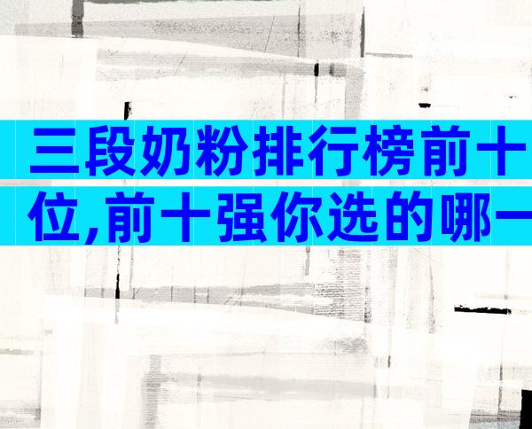 三段奶粉排行榜前十位,前十强你选的哪一款