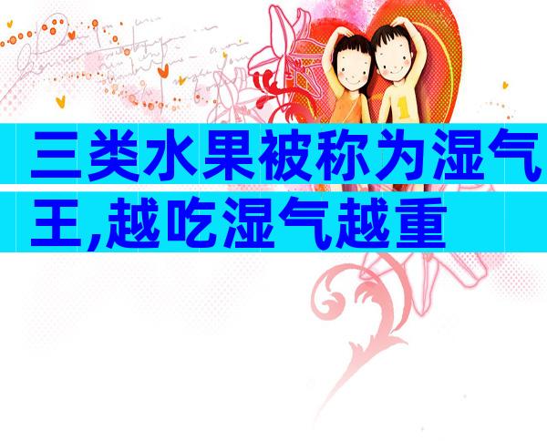 三类水果被称为湿气王,越吃湿气越重