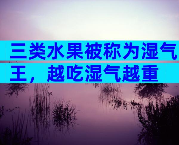 三类水果被称为湿气王，越吃湿气越重