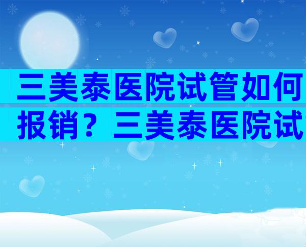 三美泰医院试管如何报销？三美泰医院试管如何报销医保？