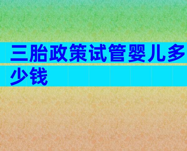 三胎政策试管婴儿多少钱