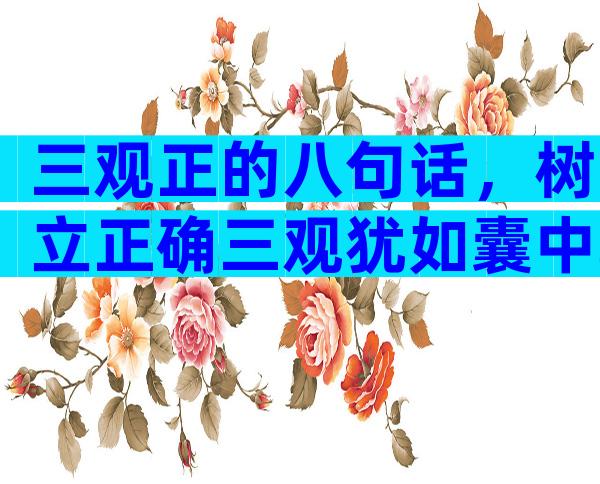 三观正的八句话，树立正确三观犹如囊中取物
