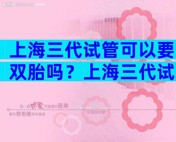 上海三代试管可以要双胎吗？上海三代试管可以要双胎吗？