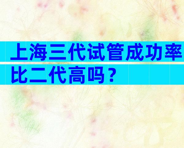 上海三代试管成功率比二代高吗？