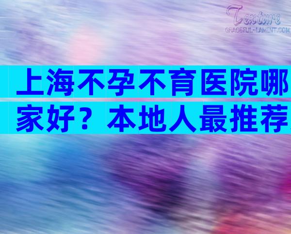 上海不孕不育医院哪家好？本地人最推荐这三家医院