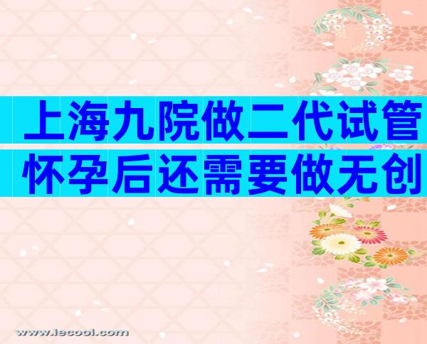 上海九院做二代试管怀孕后还需要做无创DNA吗？