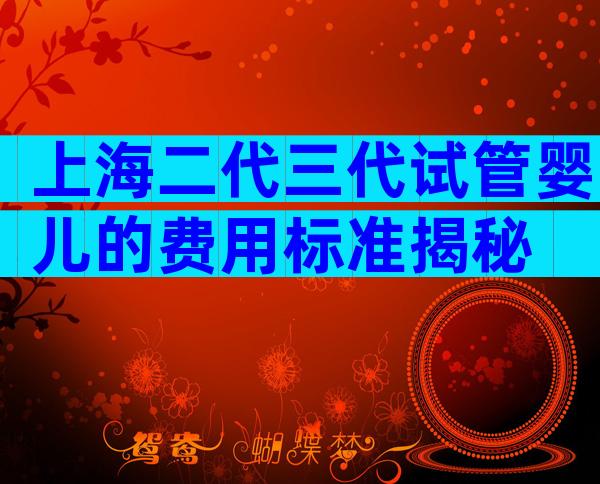 上海二代三代试管婴儿的费用标准揭秘