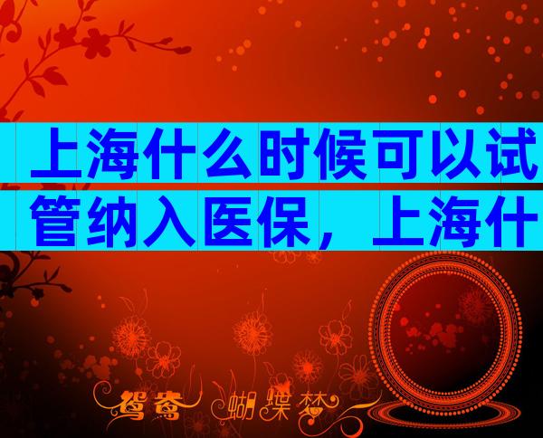 上海什么时候可以试管纳入医保，上海什么时候试管纳入医保的