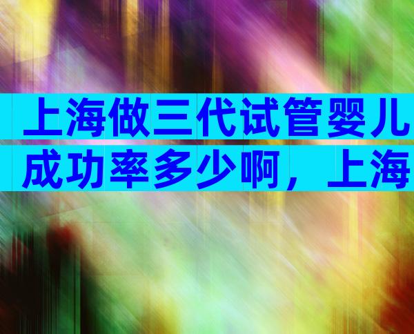 上海做三代试管婴儿成功率多少啊，上海三代试管婴儿流程步骤