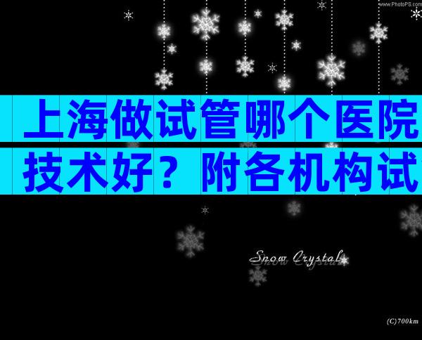 上海做试管哪个医院技术好？附各机构试管成功率一览