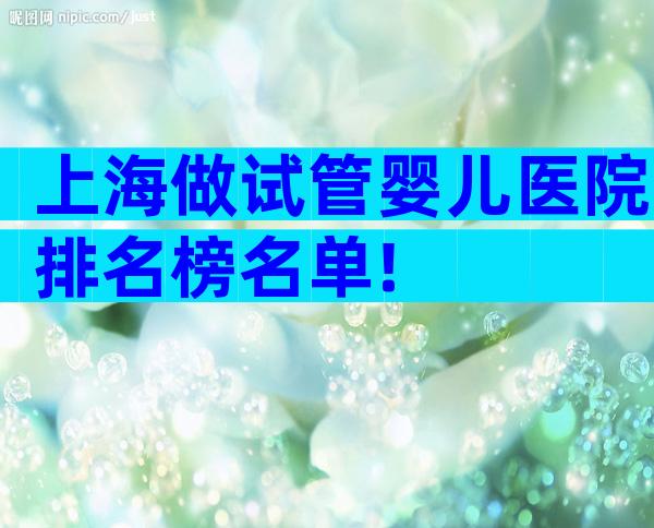 上海做试管婴儿医院排名榜名单!