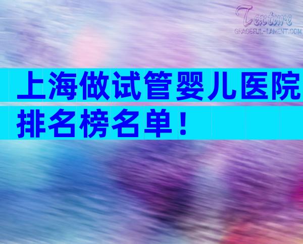 上海做试管婴儿医院排名榜名单！