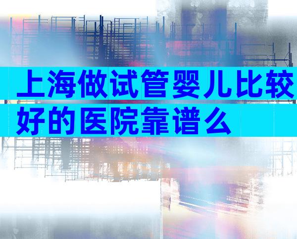上海做试管婴儿比较好的医院靠谱么