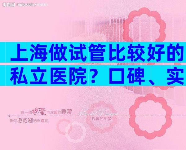 上海做试管比较好的私立医院？口碑、实力、服务全方位对比