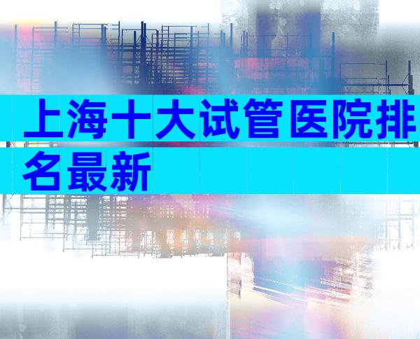 上海十大试管医院排名最新