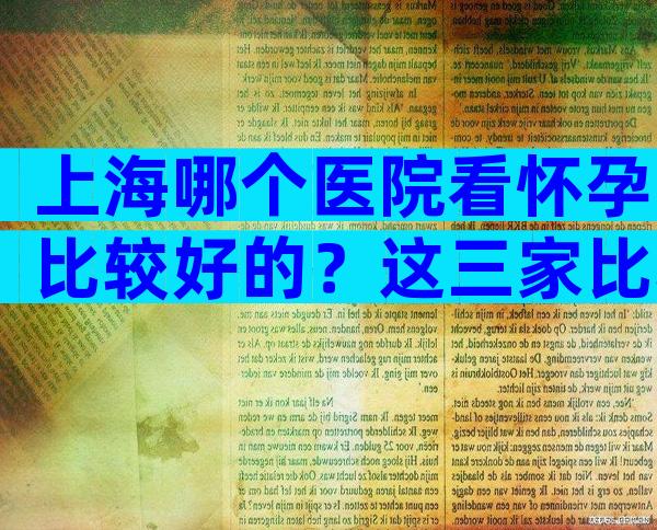 上海哪个医院看怀孕比较好的？这三家比较有名
