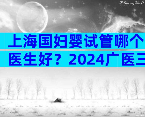 上海国妇婴试管哪个医生好？2024广医三院试管医生排名