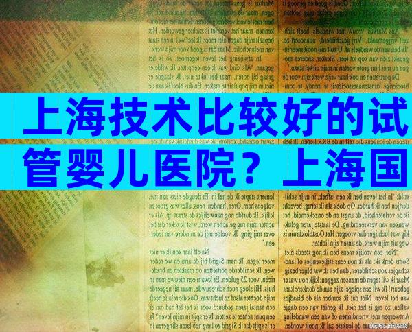 上海技术比较好的试管婴儿医院？上海国妇婴综合第一