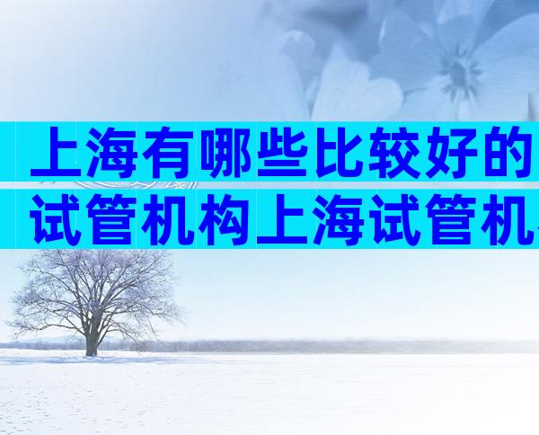 上海有哪些比较好的试管机构上海试管机构排名