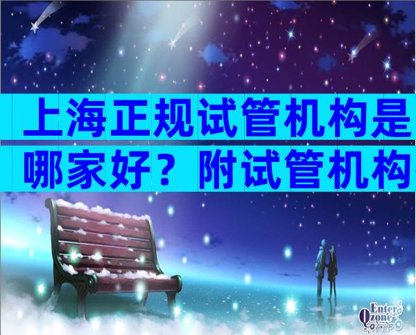 上海正规试管机构是哪家好？附试管机构推荐