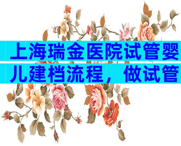 上海瑞金医院试管婴儿建档流程，做试管婴儿的第一步！
