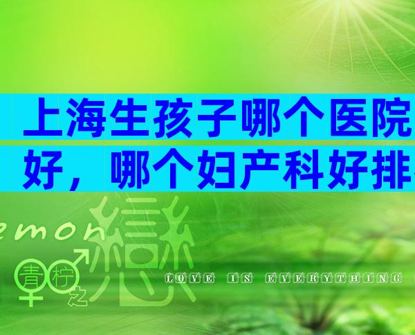 上海生孩子哪个医院好，哪个妇产科好排名给你答案