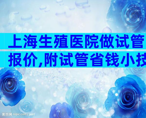 上海生殖医院做试管报价,附试管省钱小技巧