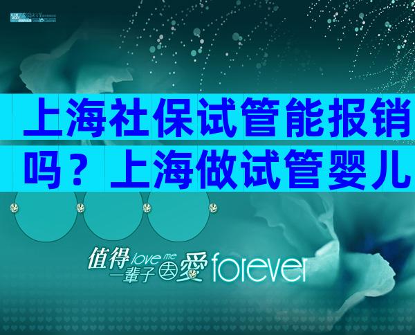 上海社保试管能报销吗？上海做试管婴儿可以报销吗？