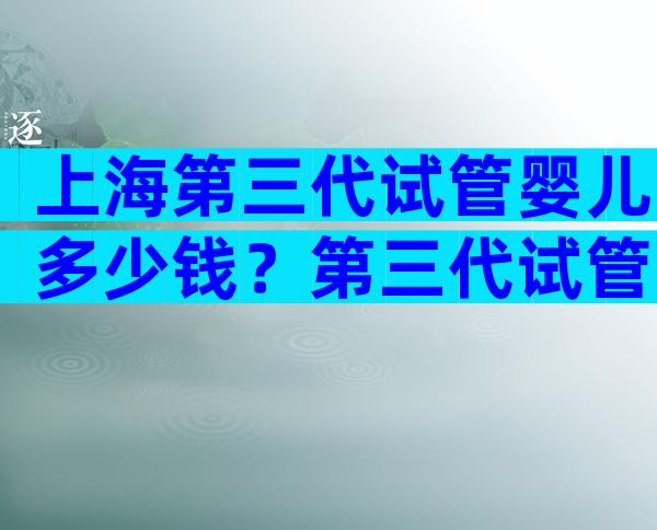 上海第三代试管婴儿多少钱？第三代试管婴儿的费用构成