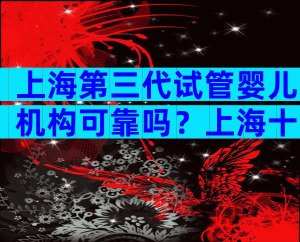 上海第三代试管婴儿机构可靠吗？上海十大医院推荐