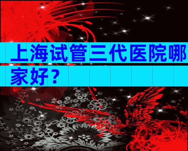 上海试管三代医院哪家好？