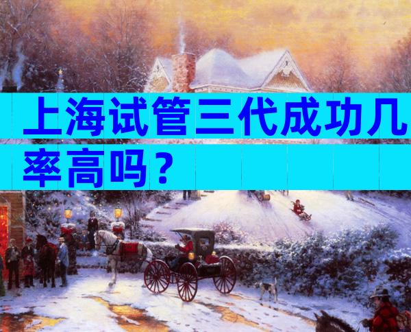 上海试管三代成功几率高吗？