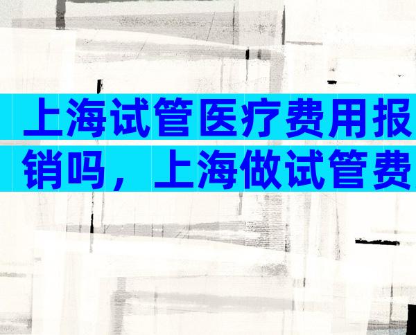 上海试管医疗费用报销吗，上海做试管费用是多少
